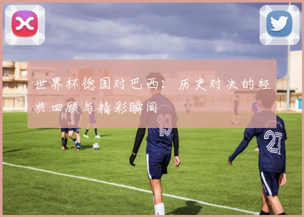 世界杯德国对巴西：历史对决的经典回顾与精彩瞬间