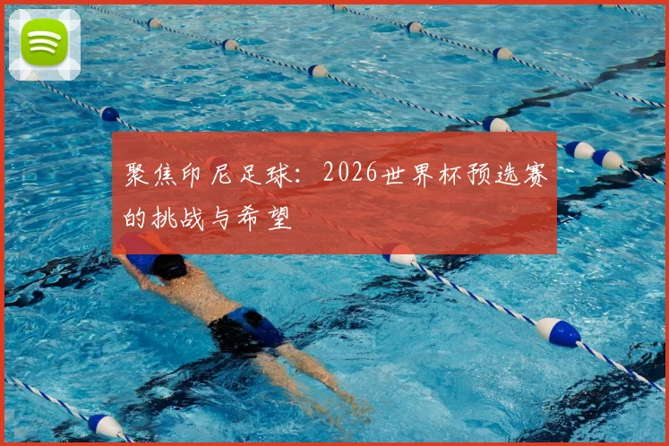 聚焦印尼足球:2026世界杯预选赛的挑战与希望