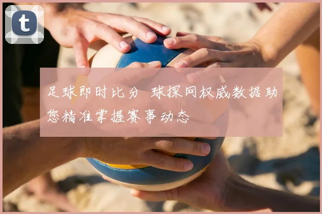 足球即时比分 球探网权威数据助您精准掌握赛事动态