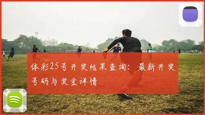 体彩25号开奖结果查询:最新开奖号码与奖金详情