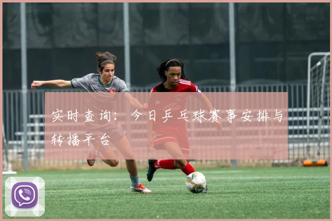 实时查询:今日乒乓球赛事安排与转播平台