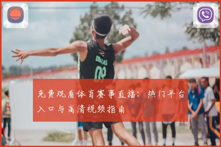 免费观看体育赛事直播:热门平台入口与高清视频指南