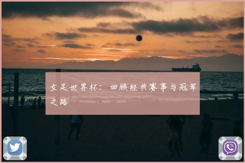女足世界杯:回顾经典赛事与冠军之路
